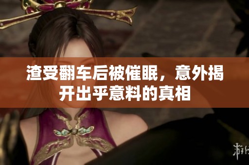 渣受翻车后被催眠，意外揭开出乎意料的真相