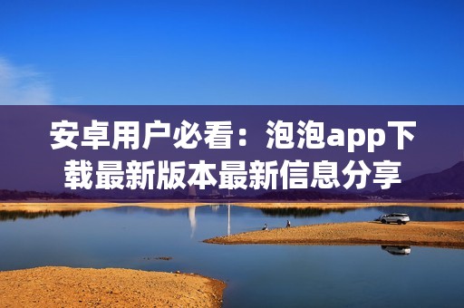 安卓用户必看：泡泡app下载最新版本最新信息分享