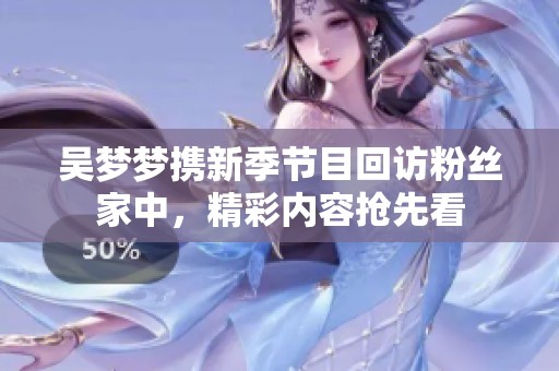 吴梦梦携新季节目回访粉丝家中，精彩内容抢先看