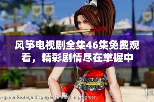 风筝电视剧全集46集免费观看，精彩剧情尽在掌握中