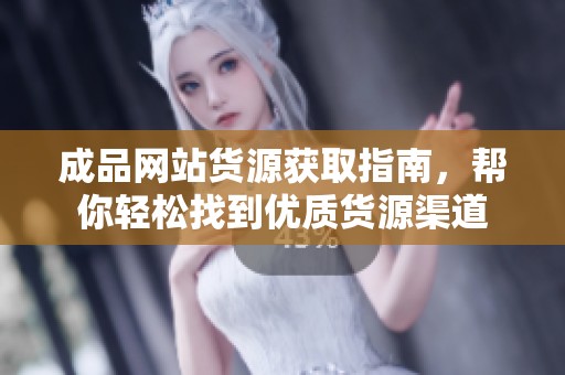 成品网站货源获取指南，帮你轻松找到优质货源渠道