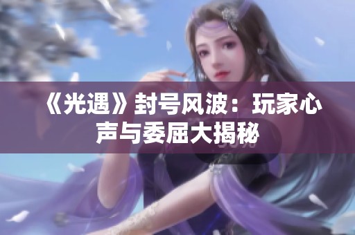 《光遇》封号风波：玩家心声与委屈大揭秘