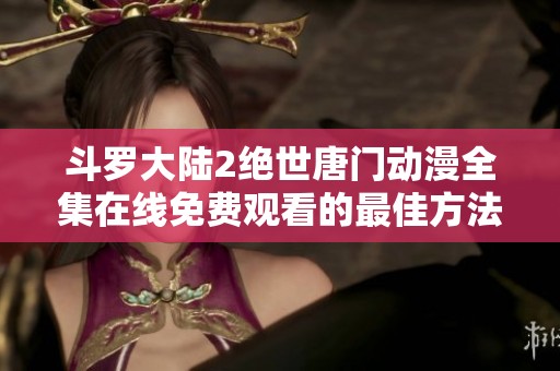 斗罗大陆2绝世唐门动漫全集在线免费观看的最佳方法分享