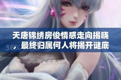 天唐锦绣房俊情感走向揭晓，最终归属何人将揭开谜底