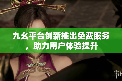 九幺平台创新推出免费服务，助力用户体验提升