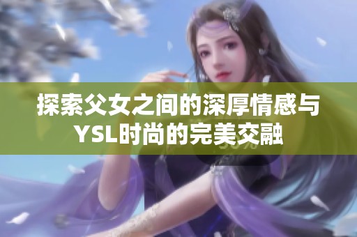 探索父女之间的深厚情感与YSL时尚的完美交融