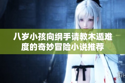 八岁小孩向纲手请教木遁难度的奇妙冒险小说推荐