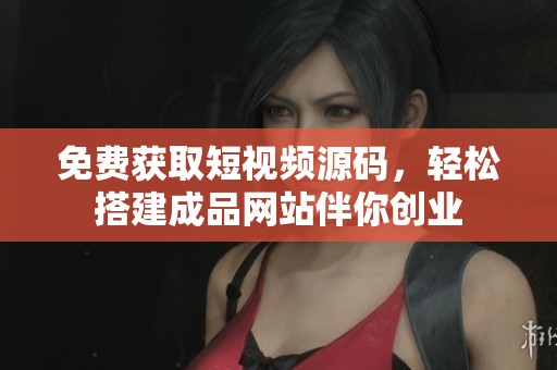 免费获取短视频源码，轻松搭建成品网站伴你创业