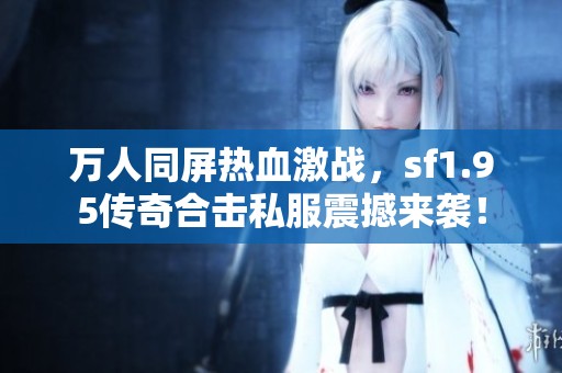 万人同屏热血激战，sf1.95传奇合击私服震撼来袭！