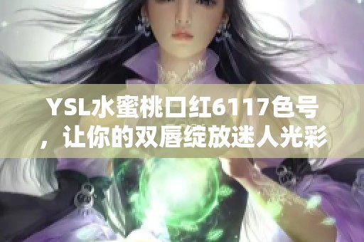YSL水蜜桃口红6117色号，让你的双唇绽放迷人光彩