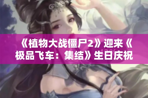 《植物大战僵尸2》迎来《极品飞车：集结》生日庆祝活动！