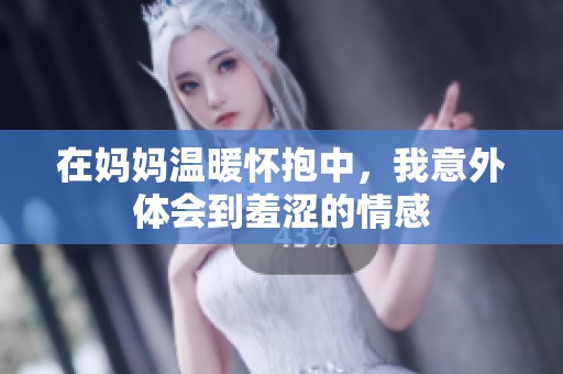 在妈妈温暖怀抱中，我意外体会到羞涩的情感