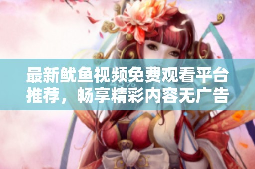 最新鱿鱼视频免费观看平台推荐，畅享精彩内容无广告