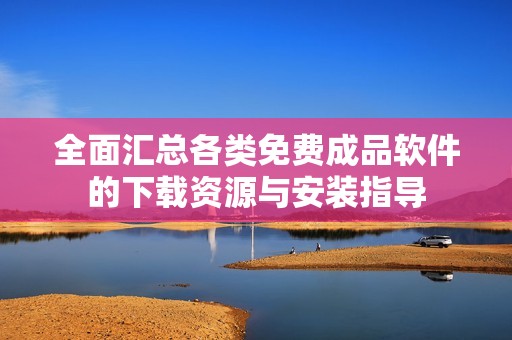 全面汇总各类免费成品软件的下载资源与安装指导