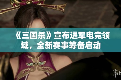 《三国杀》宣布进军电竞领域，全新赛事筹备启动