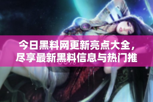 今日黑料网更新亮点大全，尽享最新黑料信息与热门推荐