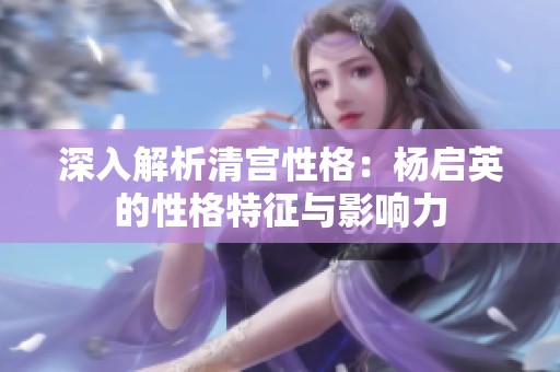 深入解析清宫性格：杨启英的性格特征与影响力