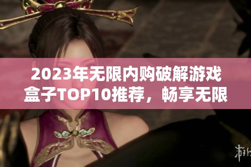 2023年无限内购破解游戏盒子TOP10推荐，畅享无限乐趣与体验