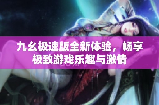 九幺极速版全新体验，畅享极致游戏乐趣与激情
