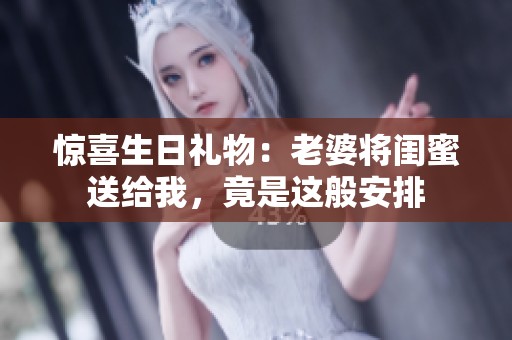 惊喜生日礼物：老婆将闺蜜送给我，竟是这般安排