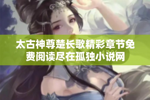 太古神尊楚长歌精彩章节免费阅读尽在孤独小说网