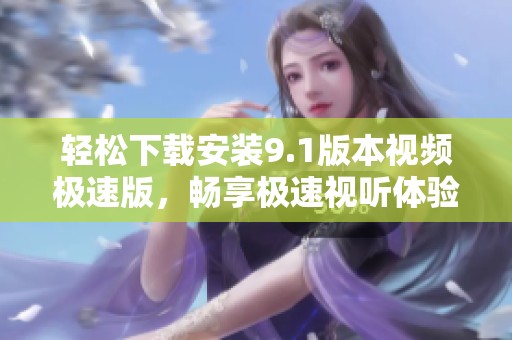 轻松下载安装9.1版本视频极速版，畅享极速视听体验