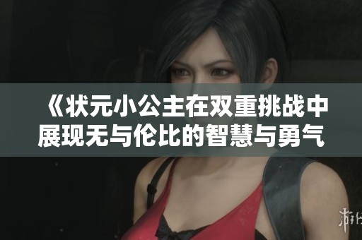 《状元小公主在双重挑战中展现无与伦比的智慧与勇气》