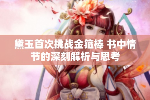 黛玉首次挑战金箍棒 书中情节的深刻解析与思考