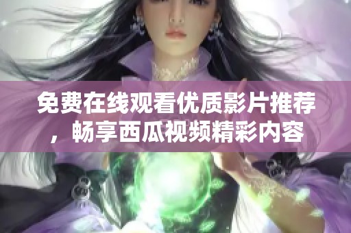 免费在线观看优质影片推荐，畅享西瓜视频精彩内容