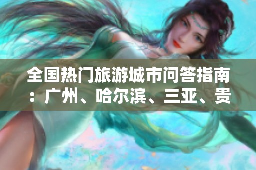 全国热门旅游城市问答指南：广州、哈尔滨、三亚、贵阳、北京全解析