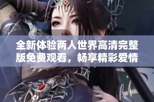 全新体验两人世界高清完整版免费观看，畅享精彩爱情故事