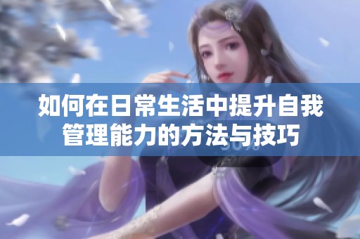 如何在日常生活中提升自我管理能力的方法与技巧