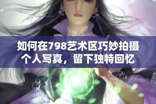 如何在798艺术区巧妙拍摄个人写真，留下独特回忆