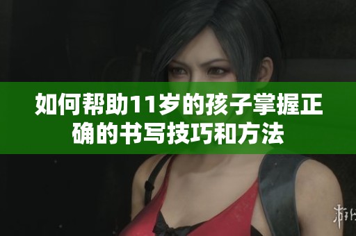 如何帮助11岁的孩子掌握正确的书写技巧和方法