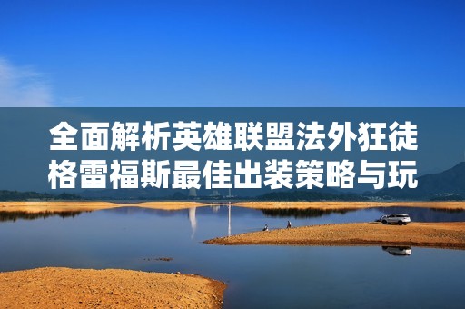 全面解析英雄联盟法外狂徒格雷福斯最佳出装策略与玩法技巧