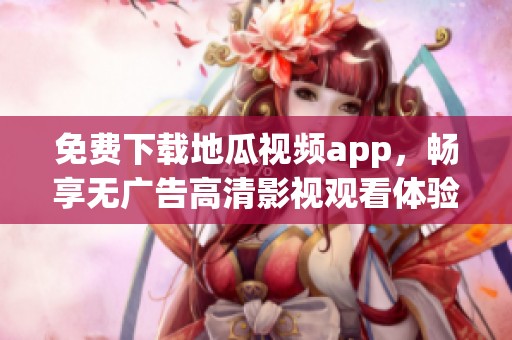 免费下载地瓜视频app，畅享无广告高清影视观看体验