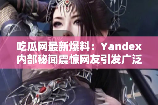 吃瓜网最新爆料：Yandex内部秘闻震惊网友引发广泛讨论