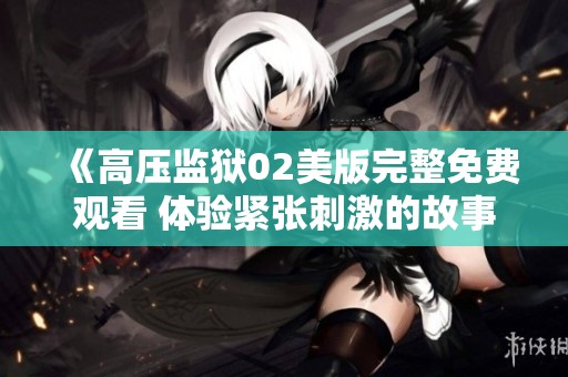 《高压监狱02美版完整免费观看 体验紧张刺激的故事》