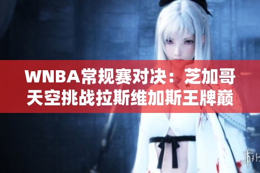 WNBA常规赛对决：芝加哥天空挑战拉斯维加斯王牌巅峰之战