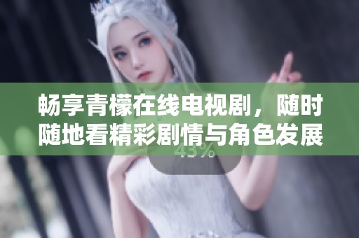 畅享青檬在线电视剧，随时随地看精彩剧情与角色发展
