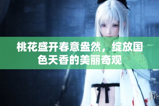桃花盛开春意盎然，绽放国色天香的美丽奇观