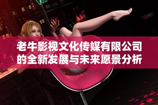 老牛影视文化传媒有限公司的全新发展与未来愿景分析