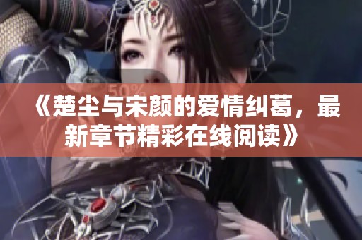 《楚尘与宋颜的爱情纠葛，最新章节精彩在线阅读》