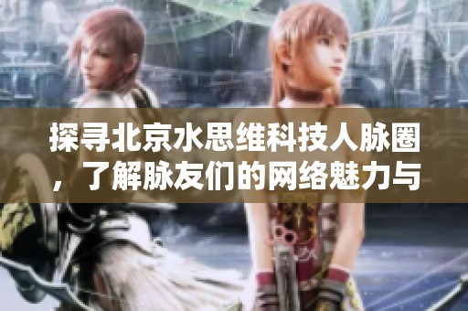 探寻北京水思维科技人脉圈，了解脉友们的网络魅力与潜力