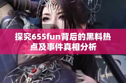 探究655fun背后的黑料热点及事件真相分析