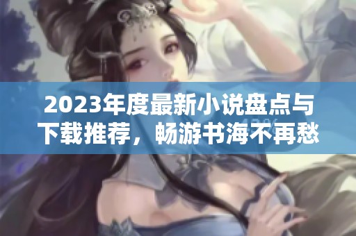 2023年度最新小说盘点与下载推荐，畅游书海不再愁