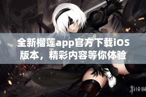 全新榴莲app官方下载iOS版本，精彩内容等你体验