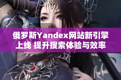 俄罗斯Yandex网站新引擎上线 提升搜索体验与效率