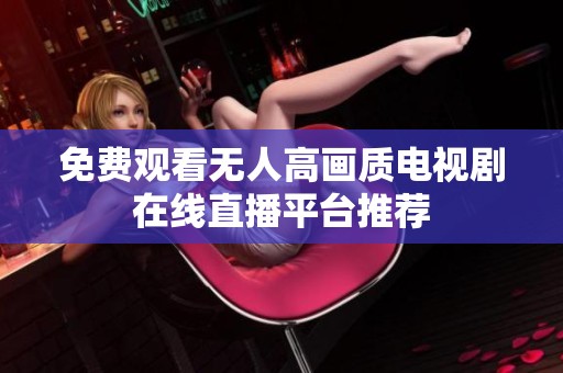 免费观看无人高画质电视剧在线直播平台推荐
