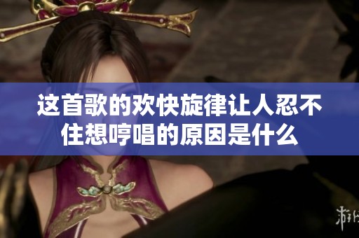 这首歌的欢快旋律让人忍不住想哼唱的原因是什么